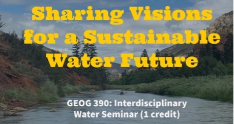 Poster for class GEOG 390: Interdisciplinary Water Seminar: Sharing Visions for a Sustainable Water Future Poster for class GEOG 390: Interdisciplinary Water Seminar: Sharing Visions for a Sustainable Water Future